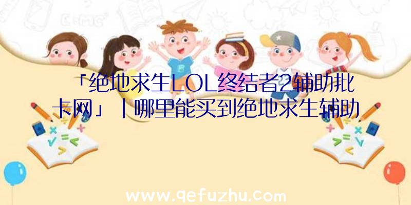 「绝地求生LOL终结者2辅助批卡网」|哪里能买到绝地求生辅助